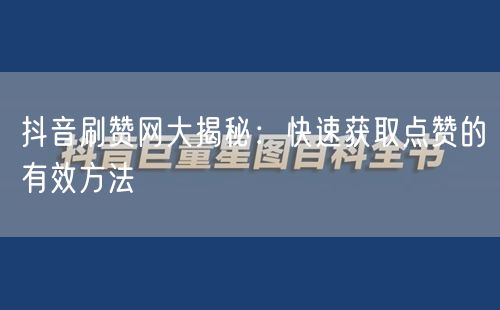 抖音刷赞网大揭秘：快速获取点赞的有效方法